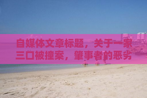 自媒体文章标题，关于一家三口被撞案，肇事者的恶劣态度与事件深度剖析