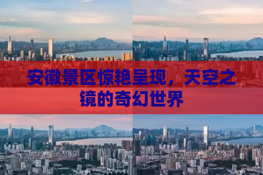 安徽景区惊艳呈现，天空之镜的奇幻世界