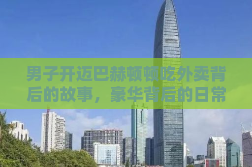 男子开迈巴赫顿顿吃外卖背后的故事，豪华背后的日常琐事