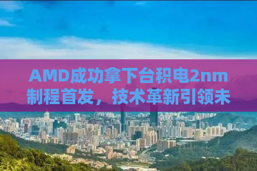AMD成功拿下台积电2nm制程首发，技术革新引领未来计算时代的新篇章
