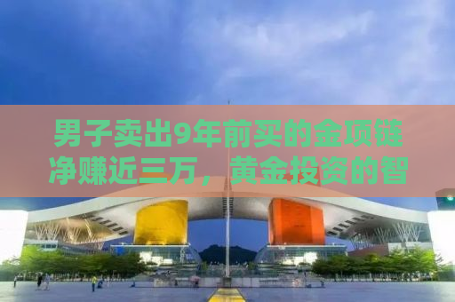 男子卖出9年前买的金项链净赚近三万，黄金投资的智慧与决断