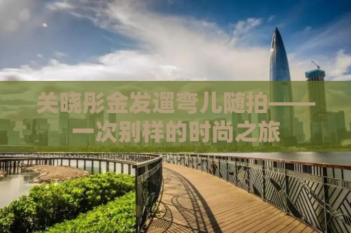 关晓彤金发遛弯儿随拍——一次别样的时尚之旅