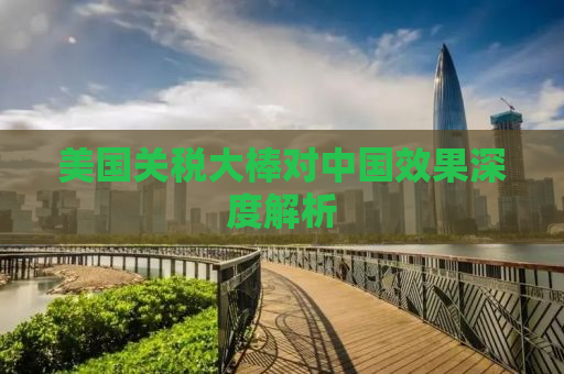 美国关税大棒对中国效果深度解析