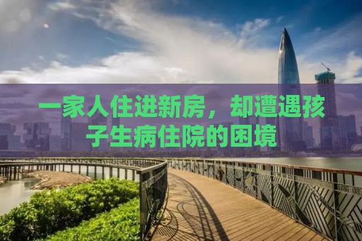 一家人住进新房，却遭遇孩子生病住院的困境