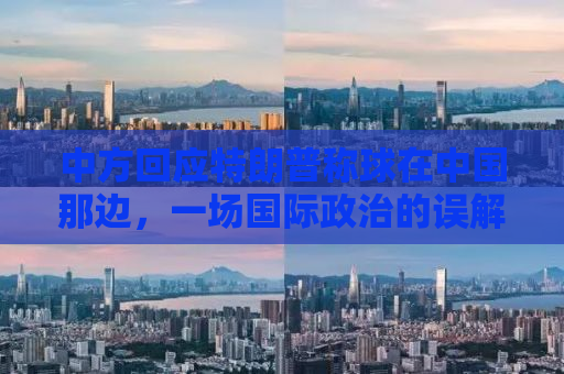 中方回应特朗普称球在中国那边，一场国际政治的误解与解读