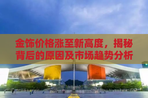 金饰价格涨至新高度，揭秘背后的原因及市场趋势分析