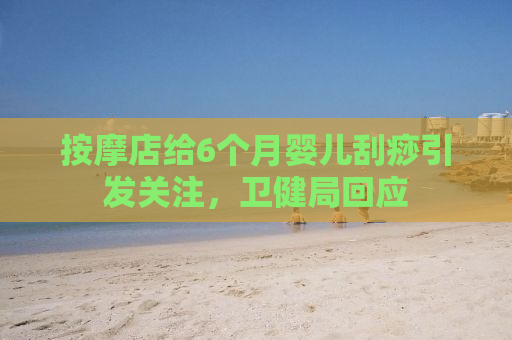 按摩店给6个月婴儿刮痧引发关注，卫健局回应
