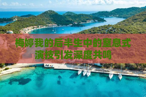 梅婷我的后半生中的窒息式演技引发深度共鸣