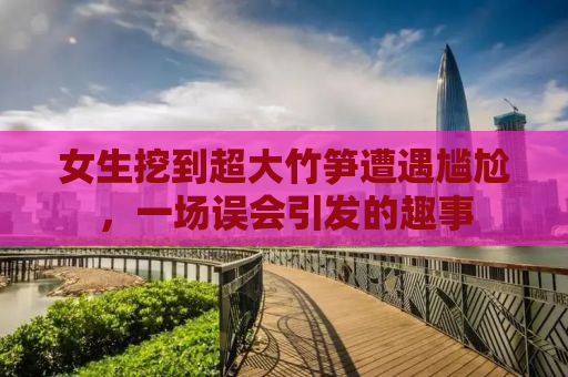 女生挖到超大竹笋遭遇尴尬，一场误会引发的趣事