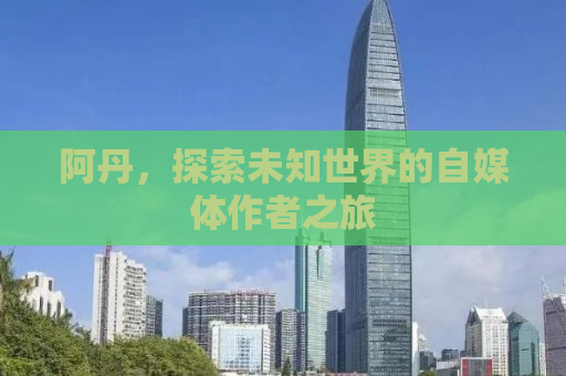 阿丹，探索未知世界的自媒体作者之旅
