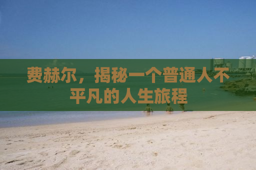 费赫尔，揭秘一个普通人不平凡的人生旅程