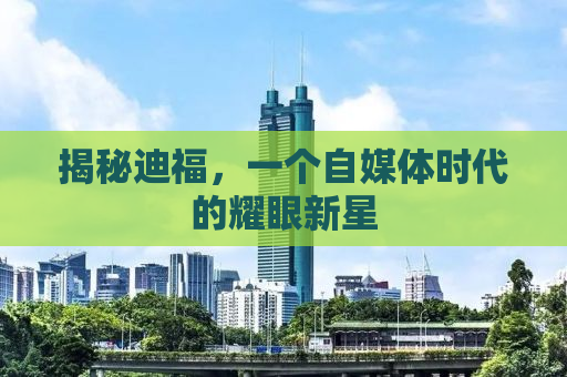 揭秘迪福，一个自媒体时代的耀眼新星