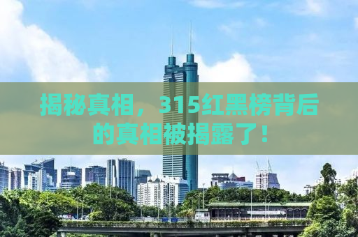 揭秘真相，315红黑榜背后的真相被揭露了！