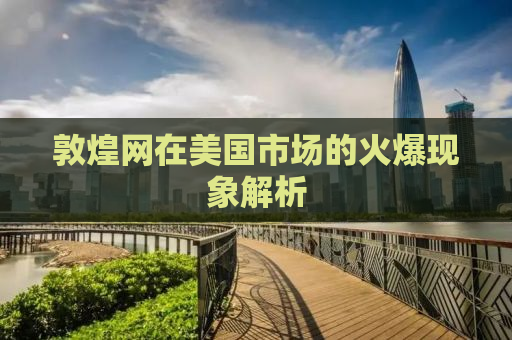 敦煌网在美国市场的火爆现象解析