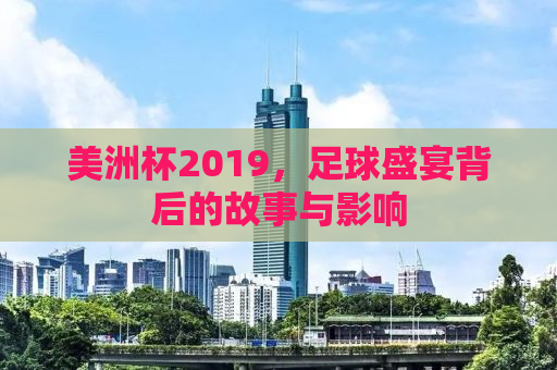 美洲杯2019，足球盛宴背后的故事与影响