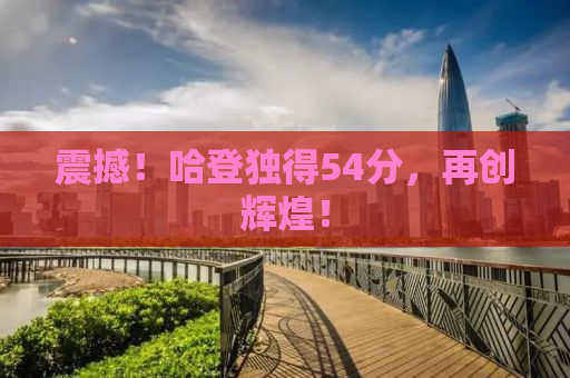 震撼！哈登独得54分，再创辉煌！