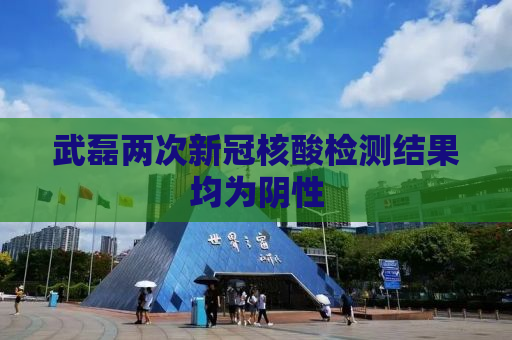 武磊两次新冠核酸检测结果均为阴性