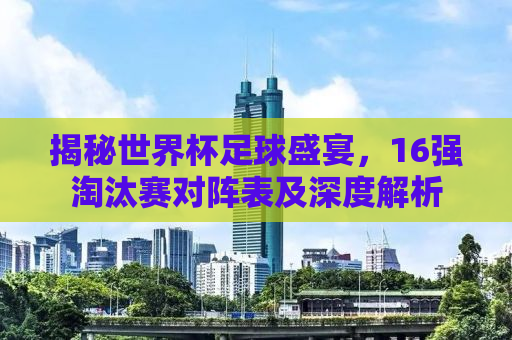 揭秘世界杯足球盛宴，16强淘汰赛对阵表及深度解析