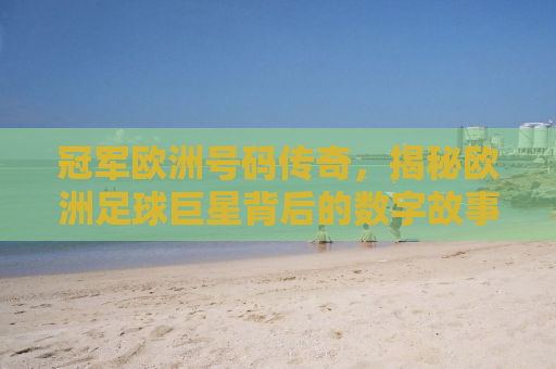 冠军欧洲号码传奇，揭秘欧洲足球巨星背后的数字故事