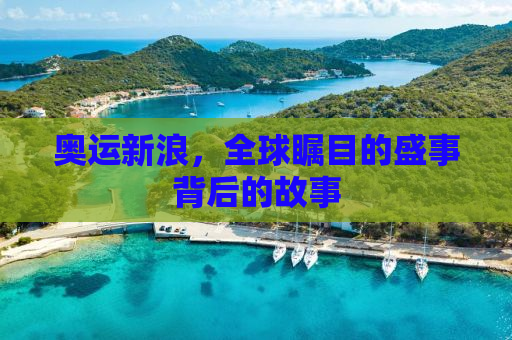 奥运新浪，全球瞩目的盛事背后的故事