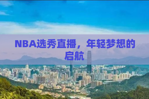 NBA选秀直播，年轻梦想的启航