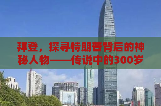 拜登，探寻特朗普背后的神秘人物——传说中的300岁老人