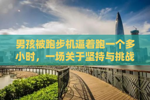 男孩被跑步机逼着跑一个多小时，一场关于坚持与挑战的较量