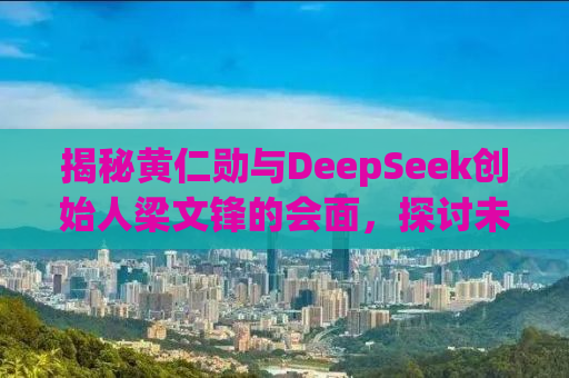 揭秘黄仁勋与DeepSeek创始人梁文锋的会面，探讨未来科技趋势与合作机遇