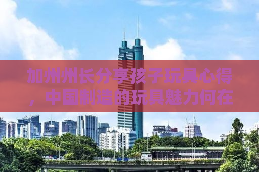 加州州长分享孩子玩具心得，中国制造的玩具魅力何在？