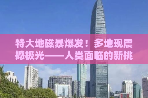 特大地磁暴爆发！多地现震撼极光——人类面临的新挑战与启示
