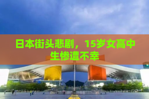 日本街头悲剧，15岁女高中生惨遭不幸