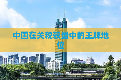 中国在关税较量中的王牌地位