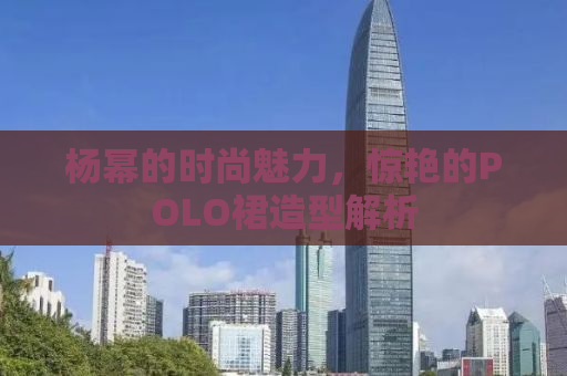 杨幂的时尚魅力，惊艳的POLO裙造型解析