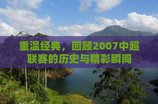 重温经典，回顾2007中超联赛的历史与精彩瞬间