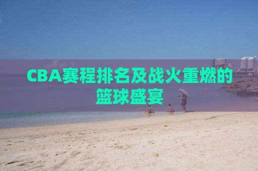 CBA赛程排名及战火重燃的篮球盛宴