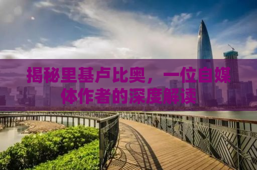 揭秘里基卢比奥，一位自媒体作者的深度解读