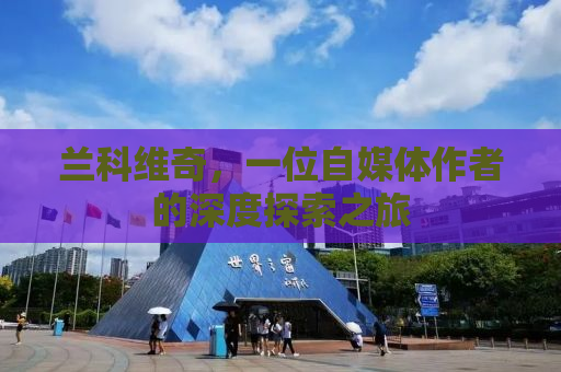 兰科维奇，一位自媒体作者的深度探索之旅