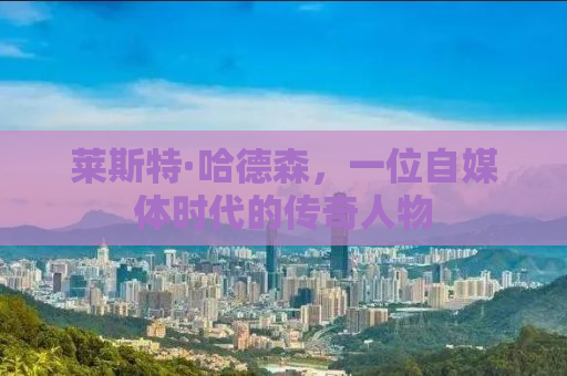 莱斯特·哈德森，一位自媒体时代的传奇人物