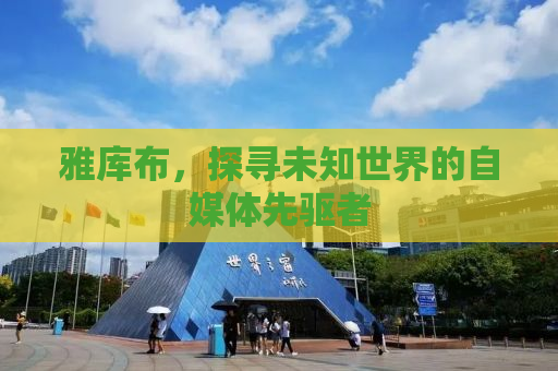 雅库布，探寻未知世界的自媒体先驱者