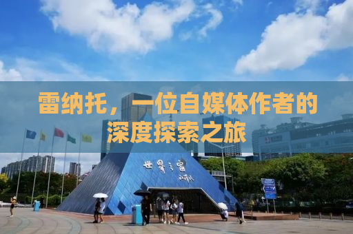 雷纳托，一位自媒体作者的深度探索之旅