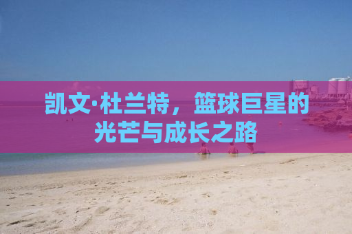 凯文·杜兰特，篮球巨星的光芒与成长之路