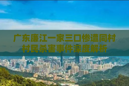 广东廉江一家三口惨遭同村村民杀害事件深度解析
