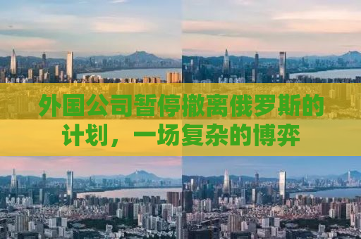 外国公司暂停撤离俄罗斯的计划，一场复杂的博弈