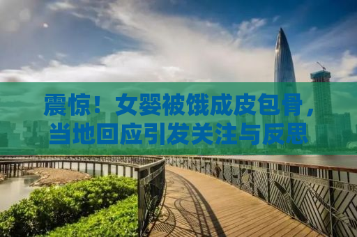 震惊！女婴被饿成皮包骨，当地回应引发关注与反思