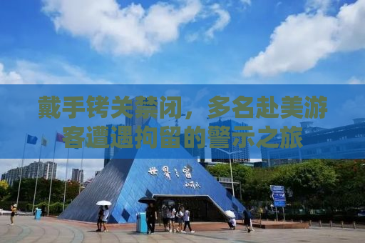 戴手铐关禁闭，多名赴美游客遭遇拘留的警示之旅