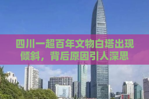 四川一超百年文物白塔出现倾斜，背后原因引人深思