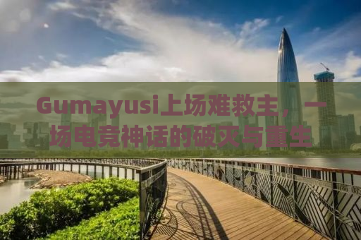 Gumayusi上场难救主，一场电竞神话的破灭与重生