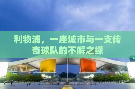 利物浦，一座城市与一支传奇球队的不解之缘