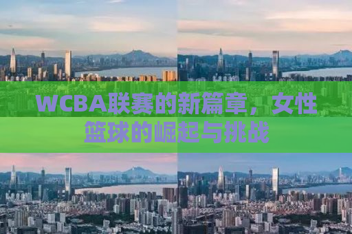 WCBA联赛的新篇章，女性篮球的崛起与挑战