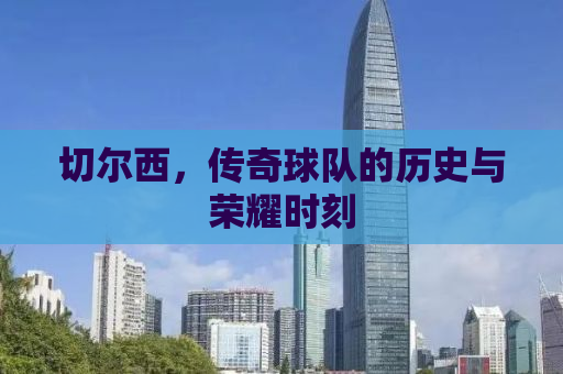 切尔西，传奇球队的历史与荣耀时刻